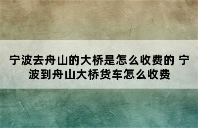 宁波去舟山的大桥是怎么收费的 宁波到舟山大桥货车怎么收费